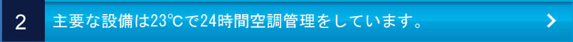 主要な設備は23℃で24時間空調管理をしています。